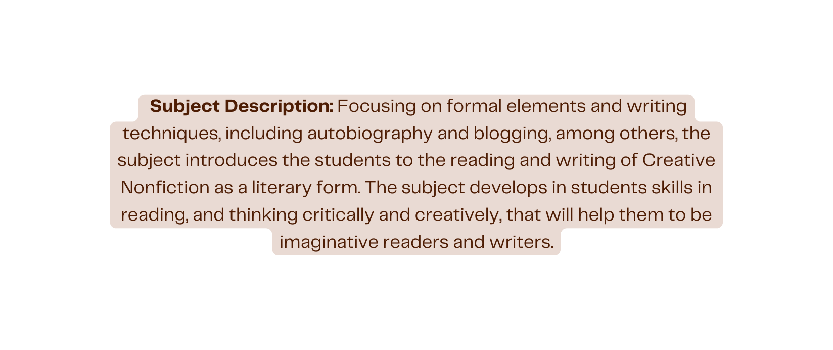 Subject Description Focusing on formal elements and writing techniques including autobiography and blogging among others the subject introduces the students to the reading and writing of Creative Nonfiction as a literary form The subject develops in students skills in reading and thinking critically and creatively that will help them to be imaginative readers and writers